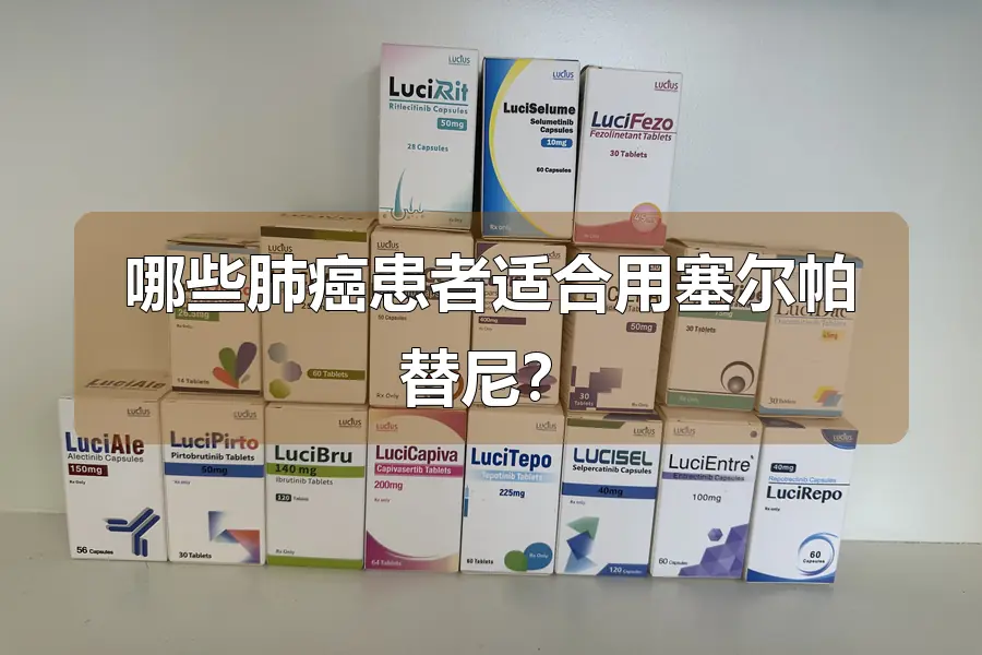 哪些肺癌患者适合用塞尔帕替尼?