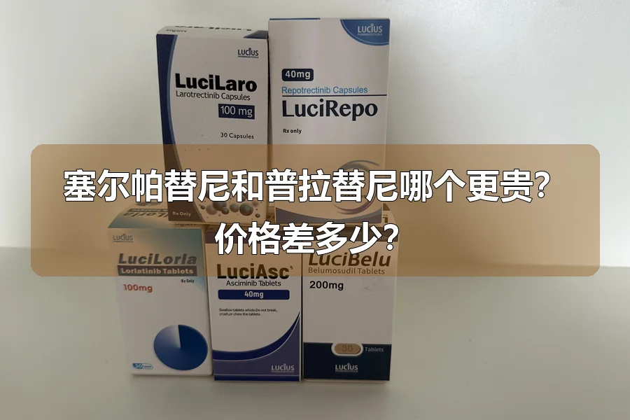 塞尔帕替尼和普拉替尼哪个更贵?价格差多少?